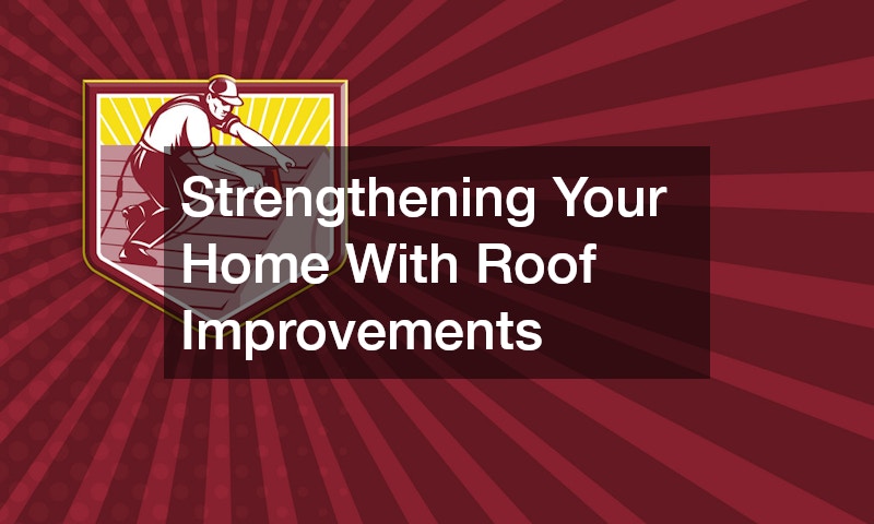 Strengthening Your Home With Roof Improvements