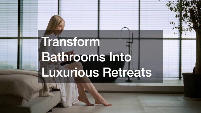 Transform Bathrooms Into Luxurious Retreats