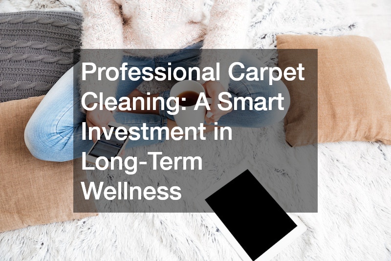 Professional Carpet Cleaning: A Smart Investment in Long-Term Wellness
