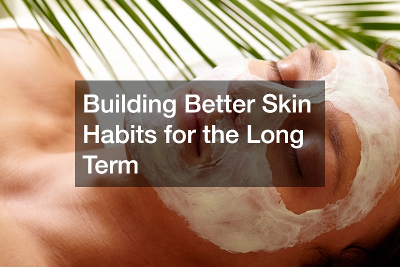 Building Better Skin Habits for the Long Term
