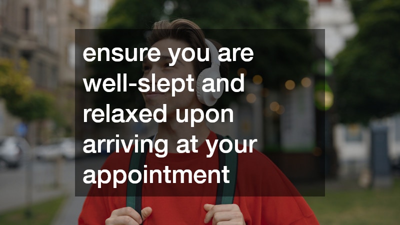 ensure you are well-slept and relaxed upon arriving at your appointment