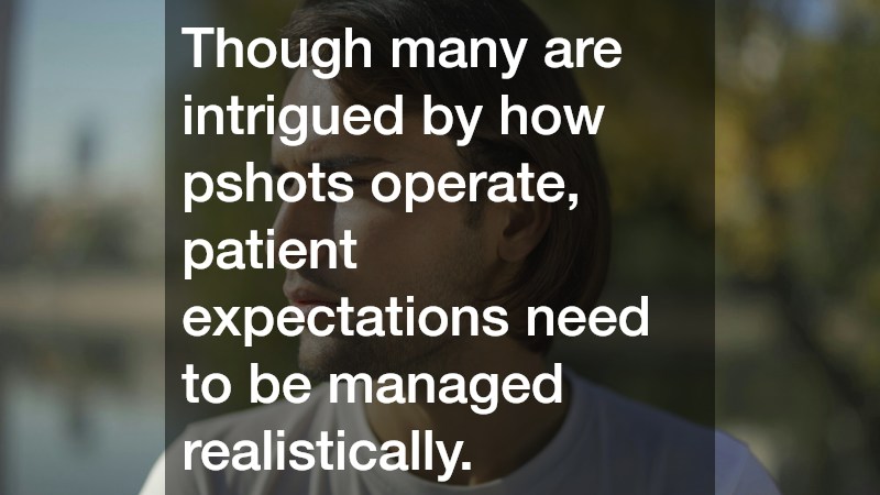 Though many are intrigued by how pshots operate, patient expectations need to be managed realistically.
