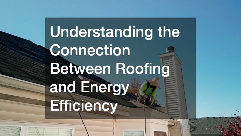 Understanding the Connection Between Roofing and Energy Efficiency