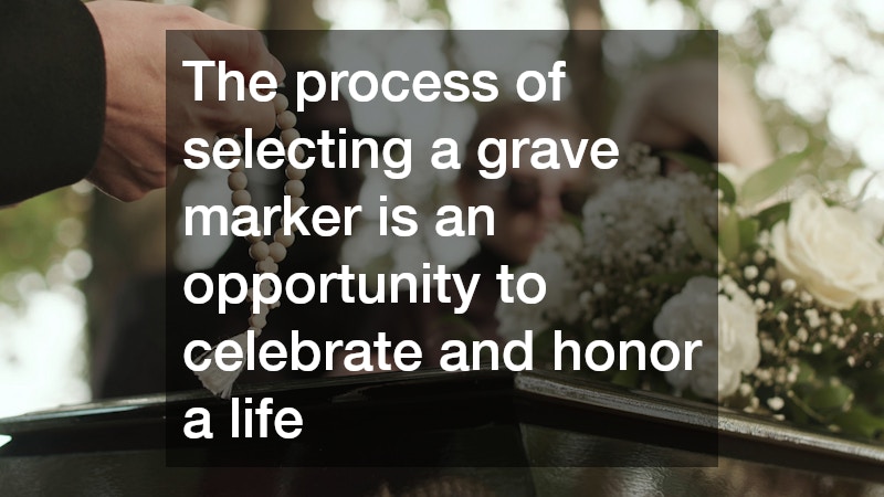 The process of selecting a grave marker is an opportunity to celebrate and honor a life