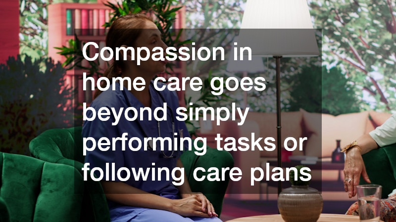 Compassion in home care goes beyond simply performing tasks or following care plans