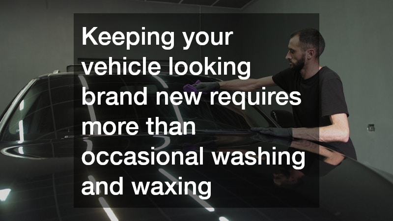 Keeping your vehicle looking brand new requires more than occasional washing and waxing