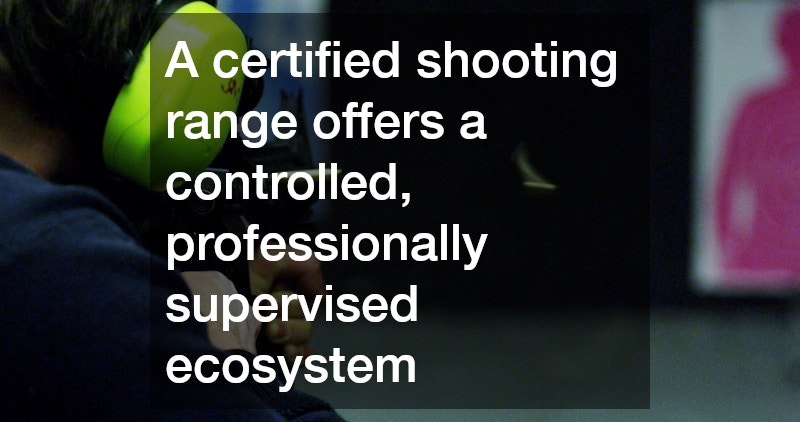 A certified shooting range offers a controlled, professionally supervised ecosystem
