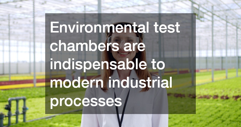 Environmental test chambers are indispensable to modern industrial processes