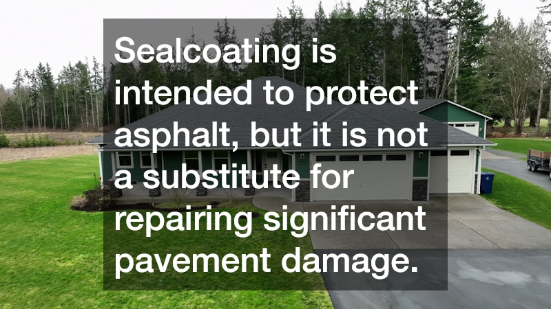 Sealcoating is intended to protect asphalt, but it is not a substitute for repairing significant pavement damage.