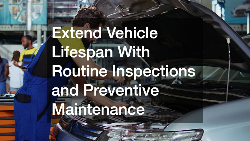 Extend Vehicle Lifespan With Routine Inspections and Preventive Maintenance