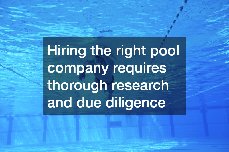 Hiring the right pool company requires thorough research and due diligence