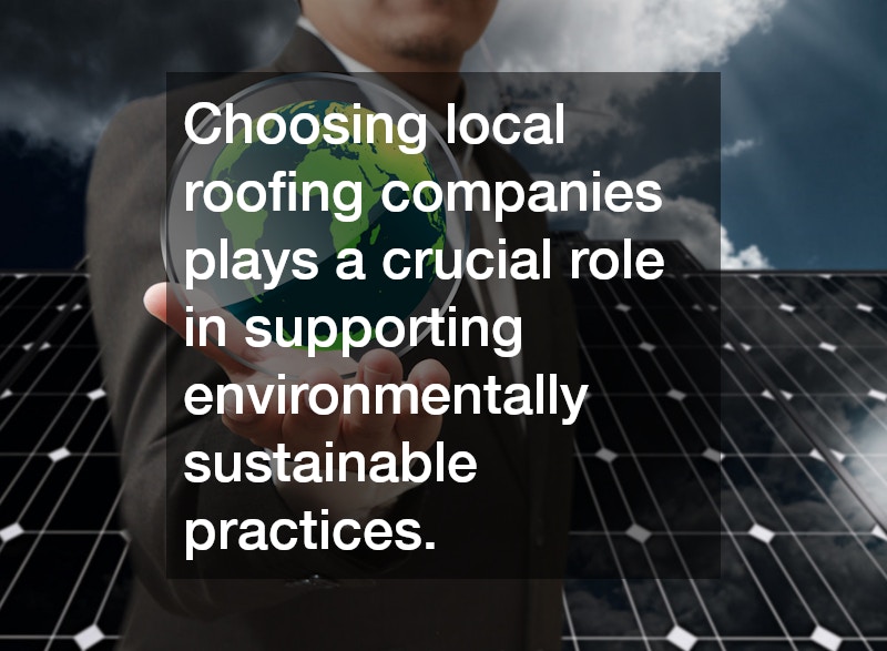 Choosing local roofing companies plays a crucial role in supporting environmentally sustainable practices.