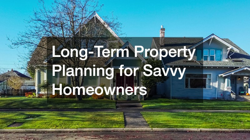 Long-Term Property Planning for Savvy Homeowners