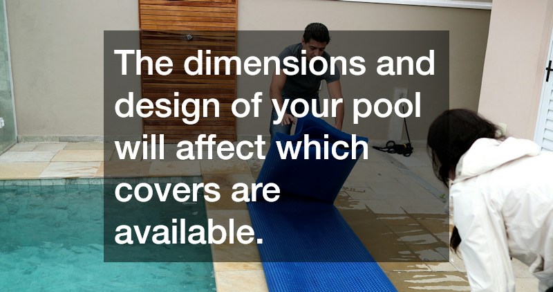The dimensions and design of your pool will affect which covers are available.