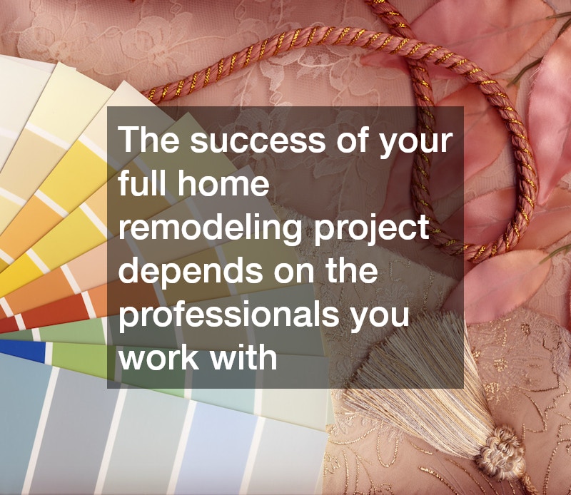 The success of your full home remodeling project depends on the professionals you work with