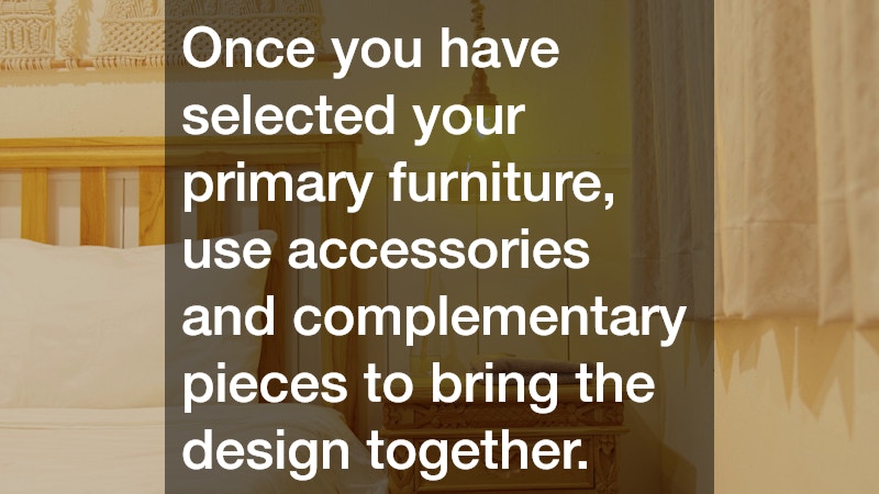 Once you have selected your primary furniture, use accessories and complementary pieces to bring the design together.