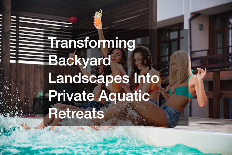 Transforming Backyard Landscapes Into Private Aquatic Retreats