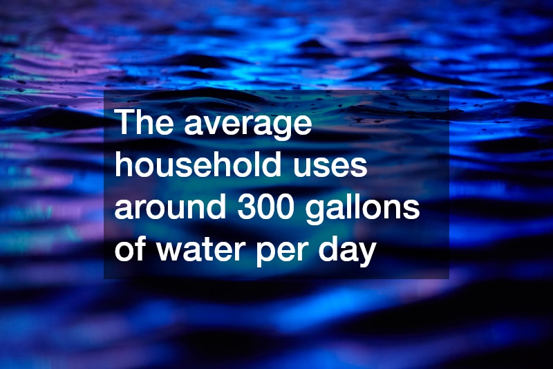The average household uses around 300 gallons of water per day