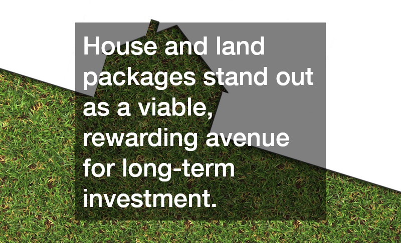 House and land packages stand out as a viable, rewarding avenue for long-term investment.