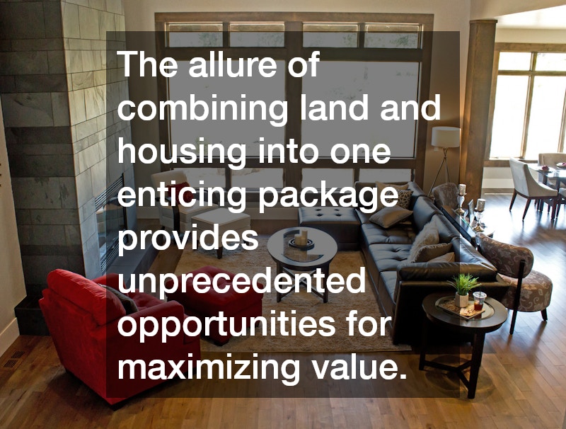 The allure of combining land and housing into one enticing package provides unprecedented opportunities for maximizing value.