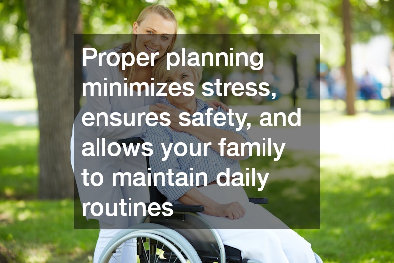 Proper planning minimizes stress, ensures safety, and allows your family to maintain daily routines