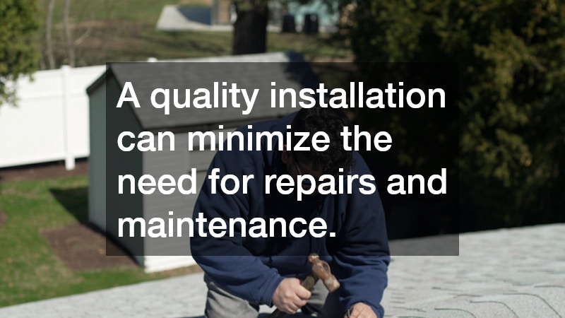 A quality installation can minimize the need for repairs and maintenance.