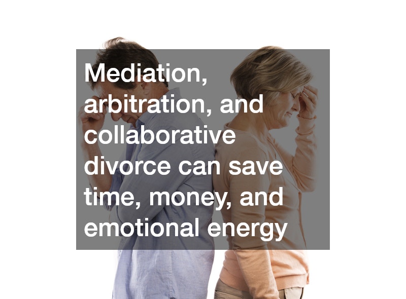 Mediation, arbitration, and collaborative divorce can save time, money, and emotional energy