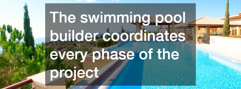 The swimming pool builder coordinates every phase of the project