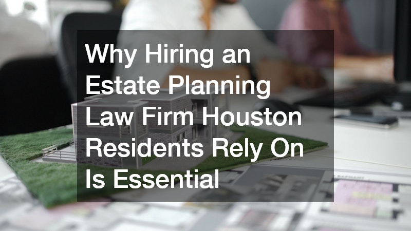 Why Hiring an Estate Planning Law Firm Houston Residents Rely On Is Essential
