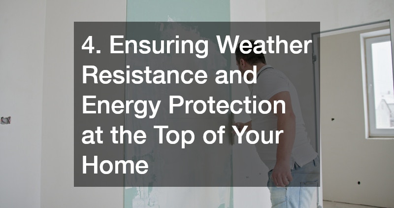 4. Ensuring Weather Resistance and Energy Protection at the Top of Your Home