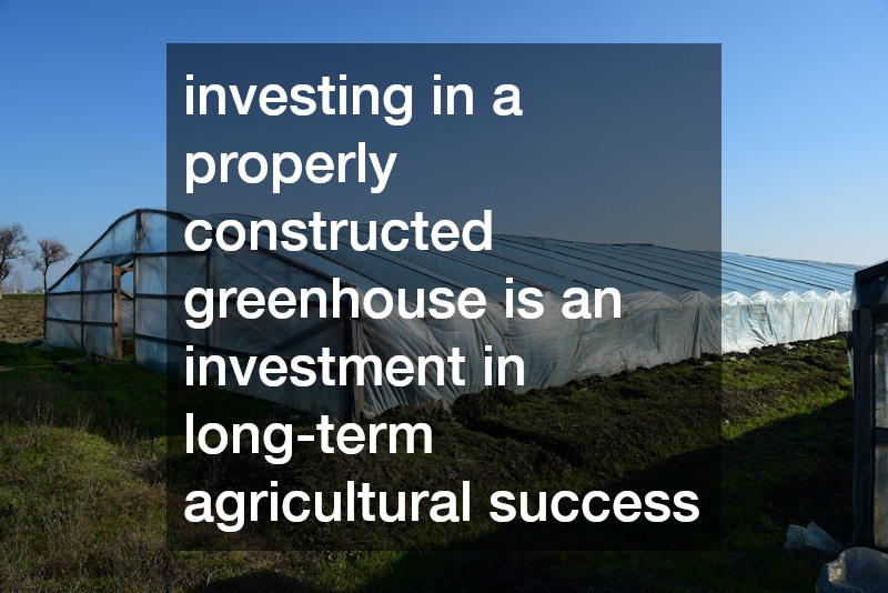 investing in a properly constructed greenhouse is an investment in long-term agricultural success