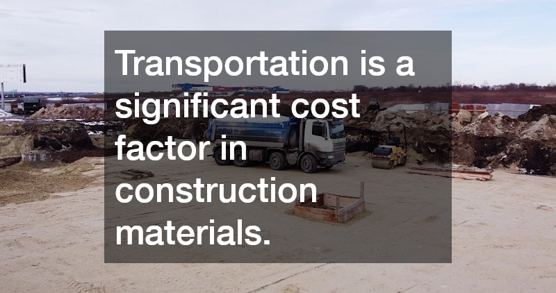 Transportation is a significant cost factor in construction materials.