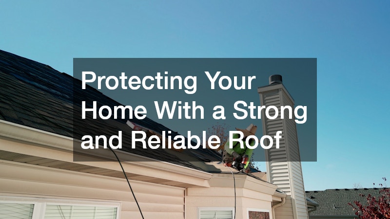 Protecting Your Home With a Strong and Reliable Roof
