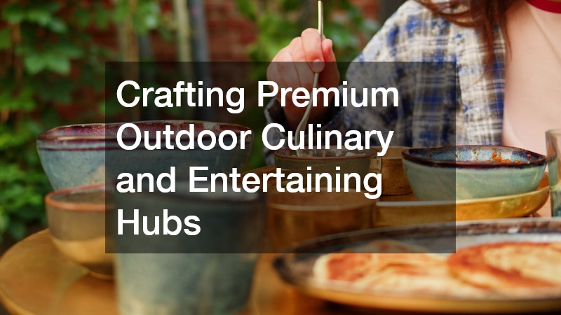 Crafting Premium Outdoor Culinary and Entertaining Hubs