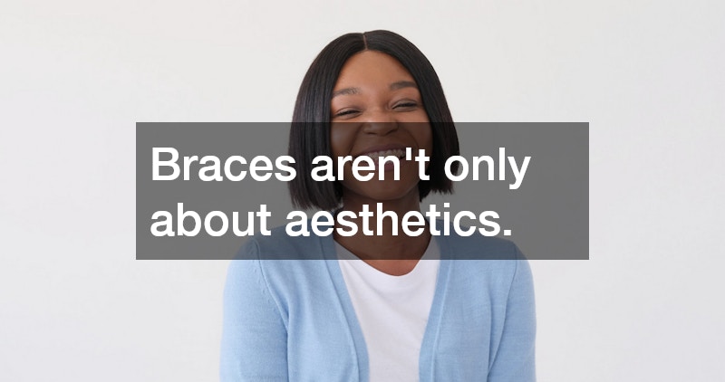 Braces aren’t only about aesthetics.
