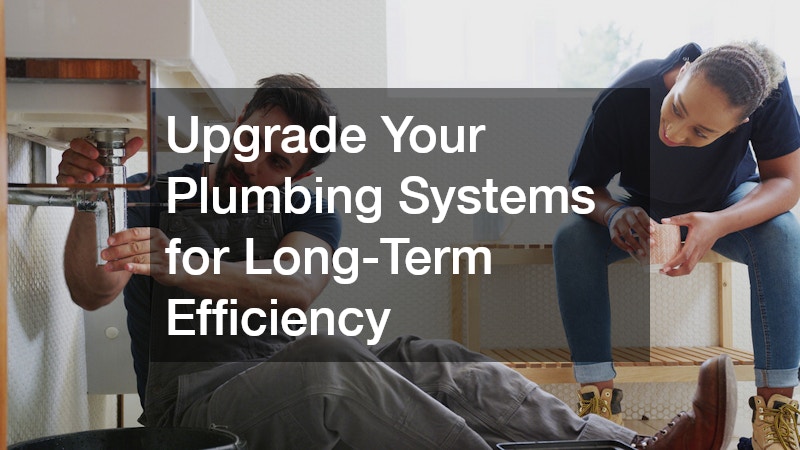 Upgrade Your Plumbing Systems for Long-Term Efficiency