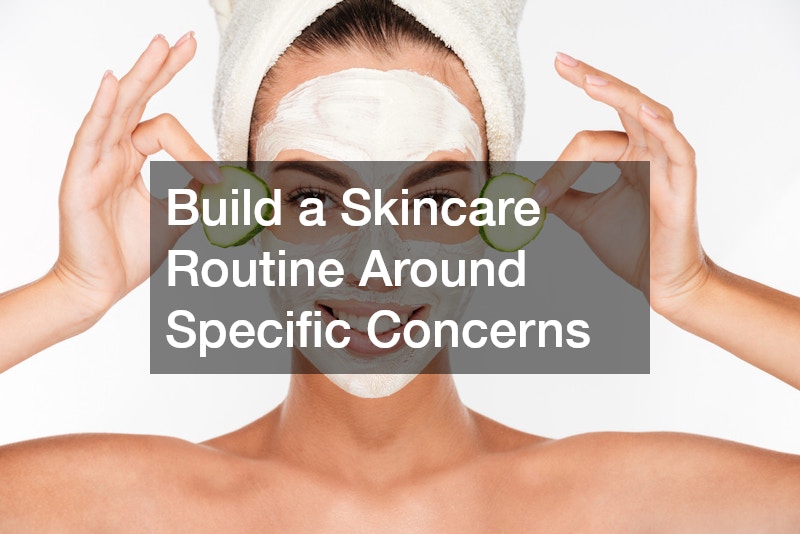 Build a Skincare Routine Around Specific Concerns