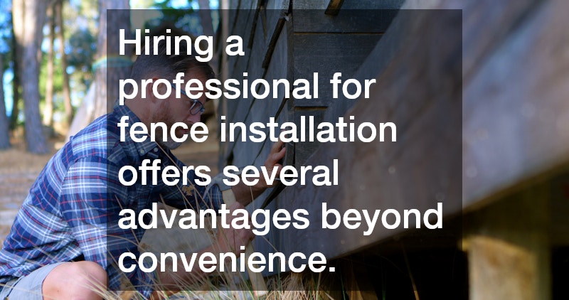 Hiring a professional for fence installation offers several advantages beyond convenience.