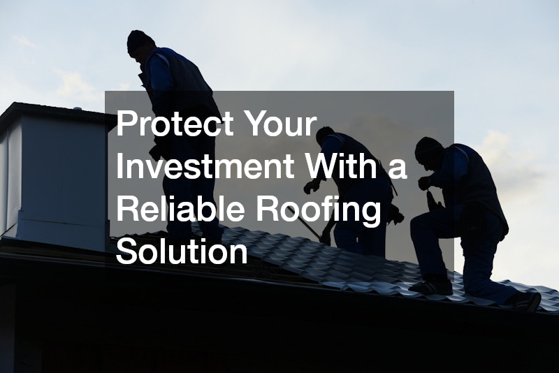 Protect Your Investment With a Reliable Roofing Solution