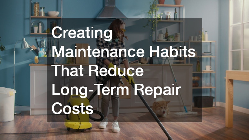 Creating Maintenance Habits That Reduce Long-Term Repair Costs