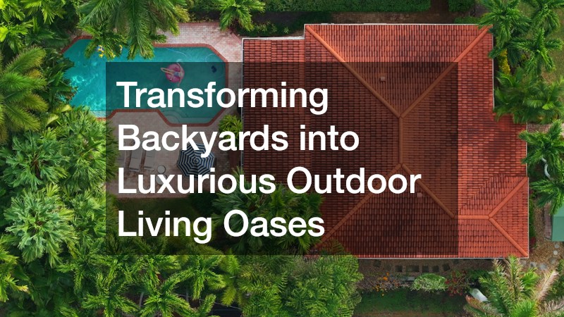 Transforming Backyards into Luxurious Outdoor Living Oases