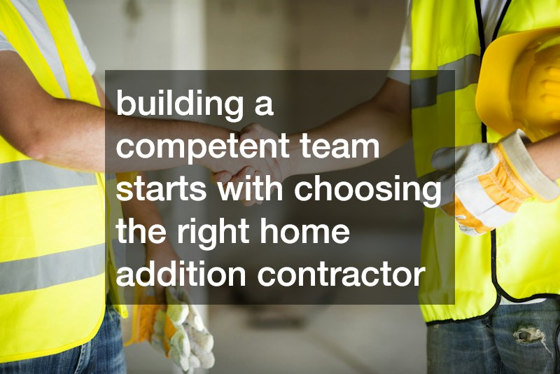building a competent team starts with choosing the right home addition contractor