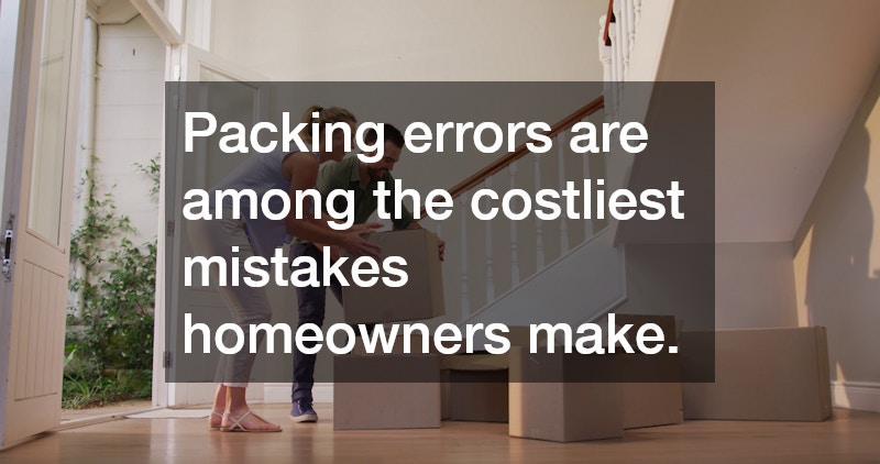Packing errors are among the costliest mistakes homeowners make.