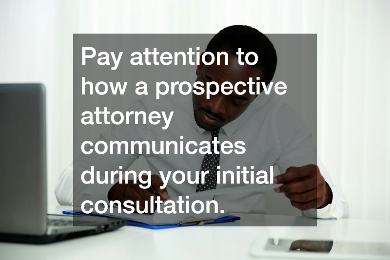 Pay attention to how a prospective attorney communicates during your initial consultation.