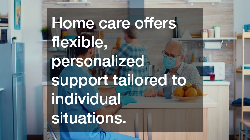 Home care offers flexible, personalized support tailored to individual situations.