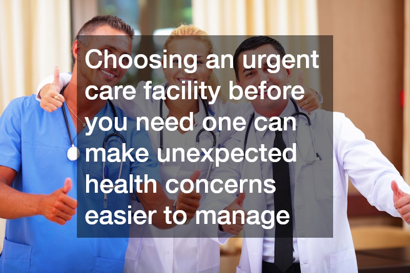 Choosing an urgent care facility before you need one can make unexpected health concerns easier to manage