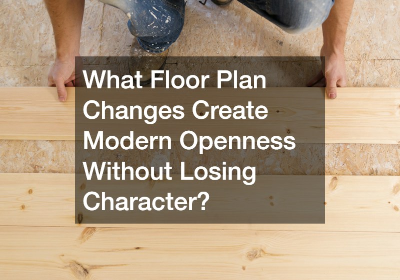 What Floor Plan Changes Create Modern Openness Without Losing Character?