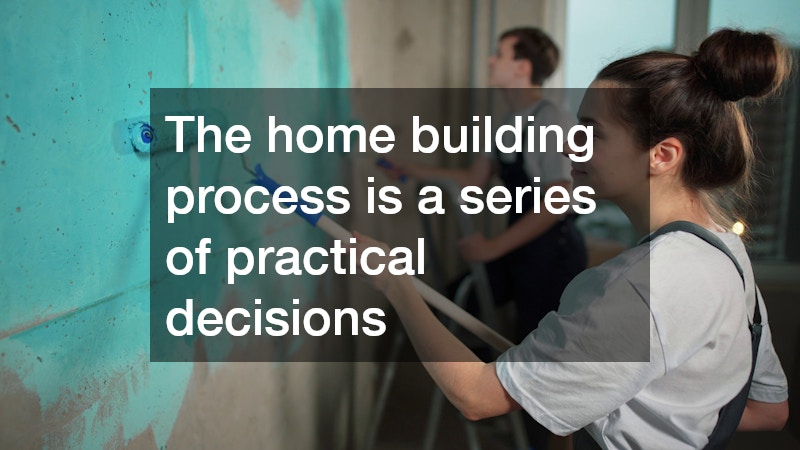 The home building process is a series of practical decisions