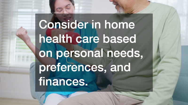 Consider in home health care based on personal needs, preferences, and finances.