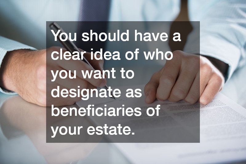 You should have a clear idea of who you want to designate as beneficiaries of your estate.